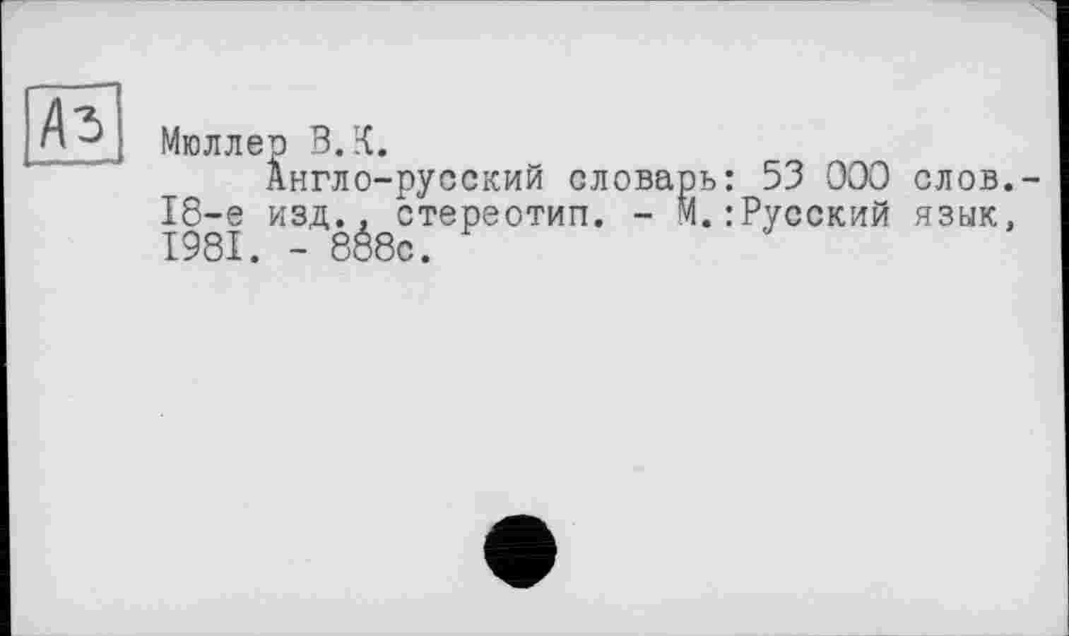 ﻿Аз
Мюллер В. К.
Англо-русский словарь: 53 000 слов.-18-е изд., стереотип. - М.:Русский язык, 1981. - 8é8c.